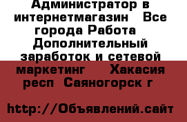 Администратор в интернетмагазин - Все города Работа » Дополнительный заработок и сетевой маркетинг   . Хакасия респ.,Саяногорск г.